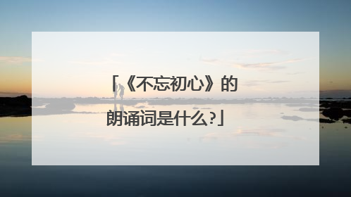 《不忘初心》的朗诵词是什么?