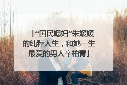 “国民媳妇”朱媛媛的纯粹人生,和她一生最爱的男人辛柏青
