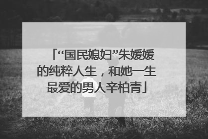 “国民媳妇”朱媛媛的纯粹人生,和她一生最爱的男人辛柏青