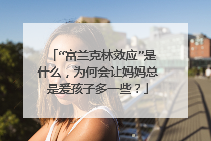 “富兰克林效应”是什么,为何会让妈妈总是爱孩子多一些?