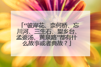“彼岸花、奈何桥、忘川河、三生石、望乡台、孟婆汤、黄泉路”都有什么故事或者典故?