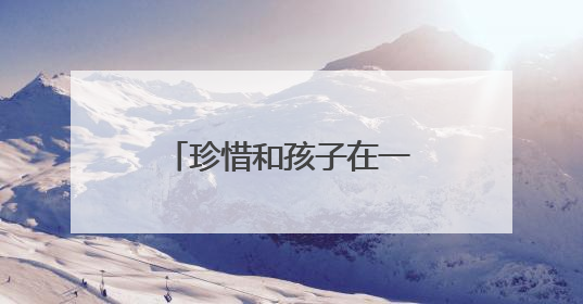 珍惜和孩子在一起的时光句子