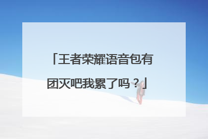 王者荣耀语音包有团灭吧我累了吗?