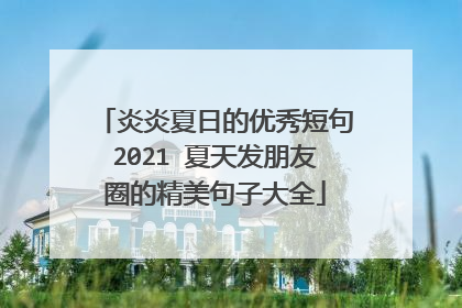 炎炎夏日的优秀短句2021 夏天发朋友圈的精美句子大全