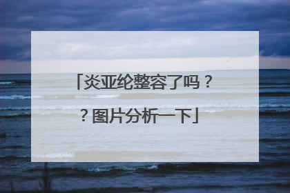 炎亚纶整容了吗？？图片分析一下
