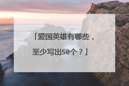 爱国英雄有哪些,至少写出50个?