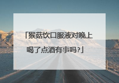 猴菇饮口服液对晚上喝了点酒有事吗?
