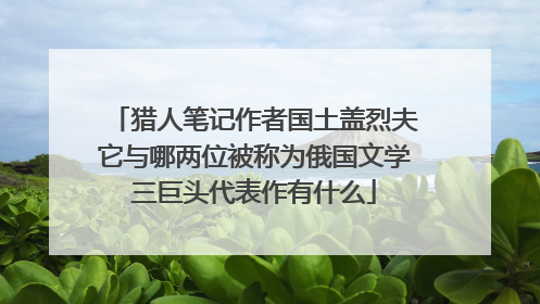 猎人笔记作者国土盖烈夫它与哪两位被称为俄国文学三巨头代表作有什么