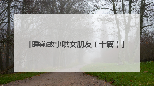 睡前故事哄女朋友(十篇)