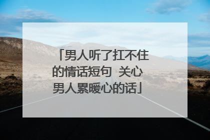 男人听了扛不住的情话短句 关心男人累暖心的话