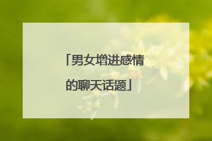 男女增进感情的聊天话题