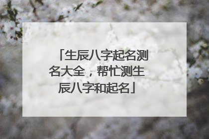 生辰八字起名测名大全,帮忙测生辰八字和起名