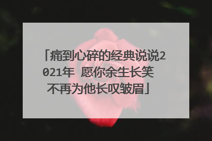 痛到心碎的经典说说2021年 愿你余生长笑不再为他长叹皱眉
