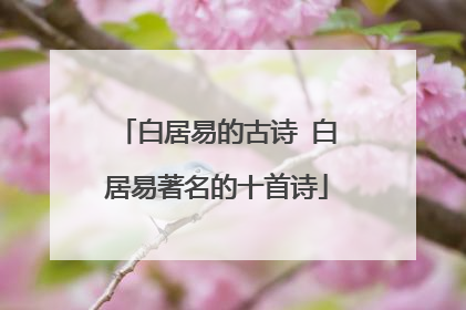 白居易的古诗 白居易著名的十首诗