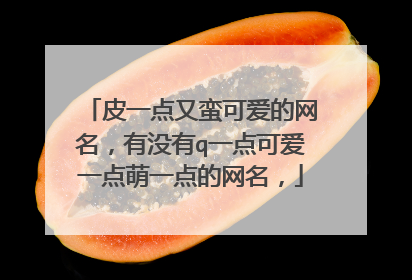 皮一点又蛮可爱的网名,有没有q一点可爱一点萌一点的网名,