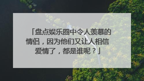 盘点娱乐圈中令人羡慕的情侣,因为他们又让人相信爱情了,都是谁呢?