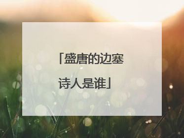 盛唐的边塞诗人是谁