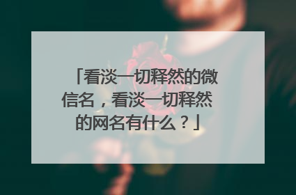 看淡一切释然的微信名,看淡一切释然的网名有什么?