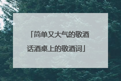 简单又大气的敬酒话酒桌上的敬酒词