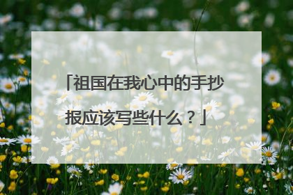 祖国在我心中的手抄报应该写些什么?