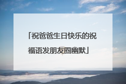 祝爸爸生日快乐的祝福语发朋友圈幽默