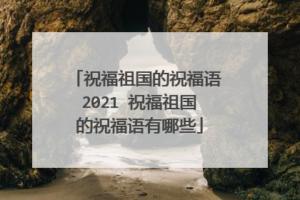 祝福祖国的祝福语2021 祝福祖国的祝福语有哪些
