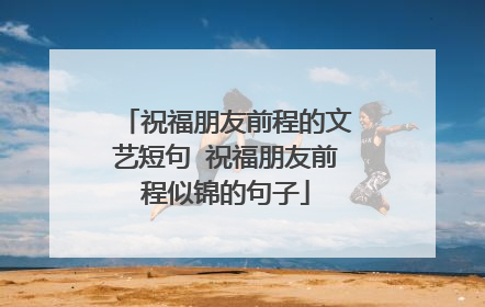 祝福朋友前程的文艺短句 祝福朋友前程似锦的句子