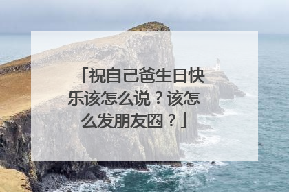 祝自己爸生日快乐该怎么说?该怎么发朋友圈?