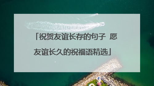 祝贺友谊长存的句子 愿友谊长久的祝福语精选