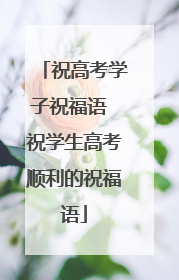 祝高考学子祝福语 祝学生高考顺利的祝福语