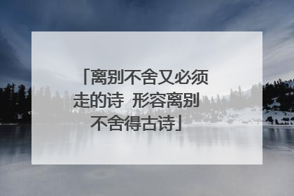 离别不舍又必须走的诗 形容离别不舍得古诗
