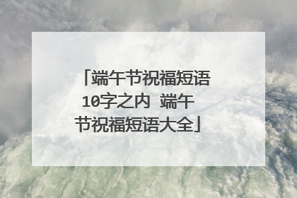 端午节祝福短语10字之内 端午节祝福短语大全