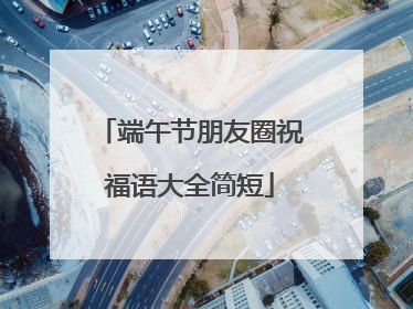 端午节朋友圈祝福语大全简短