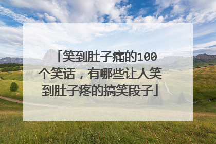 笑到肚子痛的100个笑话,有哪些让人笑到肚子疼的搞笑段子