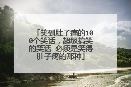 笑到肚子痛的100个笑话,超级搞笑的笑话 必须是笑得肚子疼的那种