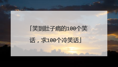 笑到肚子痛的100个笑话,求100个冷笑话