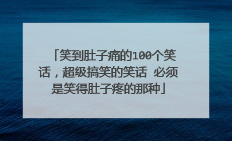 笑到肚子痛的100个笑话,超级搞笑的笑话 必须是笑得肚子疼的那种
