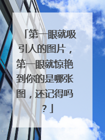 第一眼就吸引人的图片,第一眼就惊艳到你的是哪张图,还记得吗?