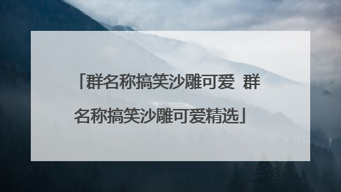 群名称搞笑沙雕可爱 群名称搞笑沙雕可爱精选