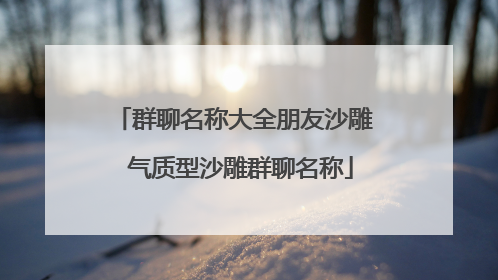 群聊名称大全朋友沙雕 气质型沙雕群聊名称
