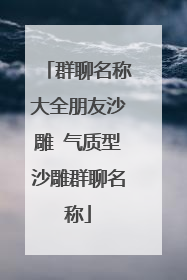 群聊名称大全朋友沙雕 气质型沙雕群聊名称