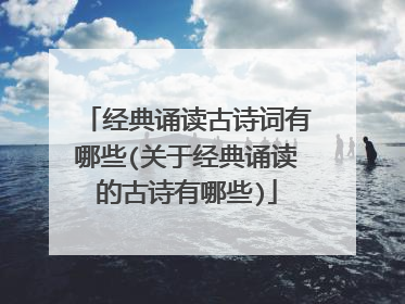 经典诵读古诗词有哪些(关于经典诵读的古诗有哪些)
