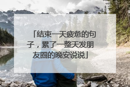 结束一天疲惫的句子,累了一整天发朋友圈的晚安说说