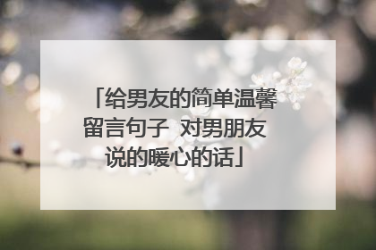 给男友的简单温馨留言句子 对男朋友说的暖心的话