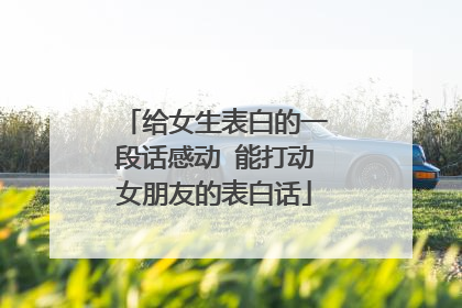 给女生表白的一段话感动 能打动女朋友的表白话