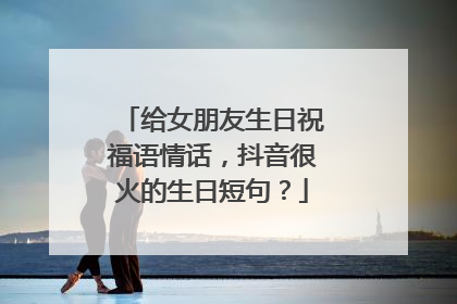 给女朋友生日祝福语情话,抖音很火的生日短句?