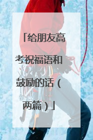 给朋友高考祝福语和鼓励的话(两篇)