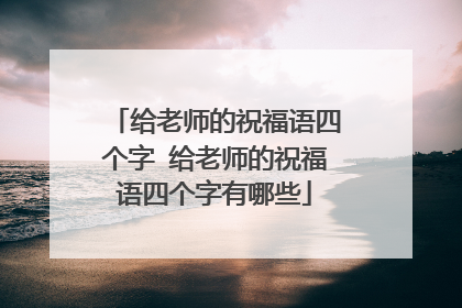 给老师的祝福语四个字 给老师的祝福语四个字有哪些