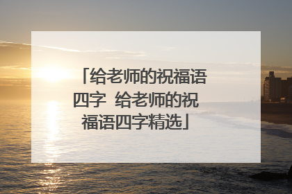 给老师的祝福语四字 给老师的祝福语四字精选