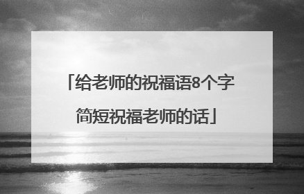 给老师的祝福语8个字 简短祝福老师的话